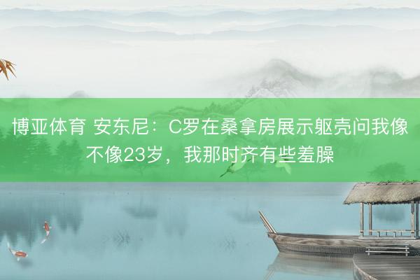 博亚体育 安东尼：C罗在桑拿房展示躯壳问我像不像23岁，我那时齐有些羞臊