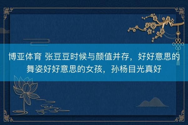 博亚体育 张豆豆时候与颜值并存，好好意思的舞姿好好意思的女孩，孙杨目光真好