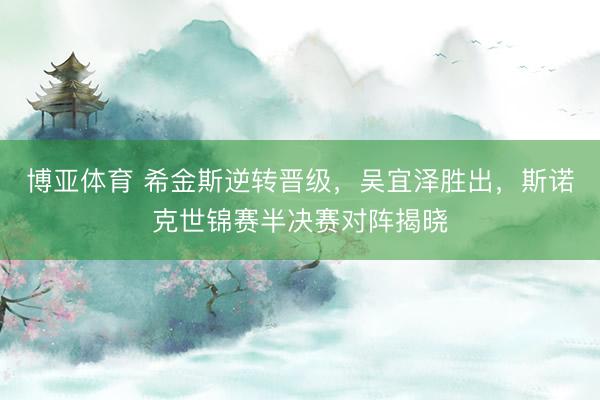 博亚体育 希金斯逆转晋级，吴宜泽胜出，斯诺克世锦赛半决赛对阵揭晓
