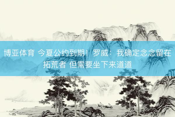 博亚体育 今夏公约到期！罗威：我确定念念留在拓荒者 但需要坐下来道道