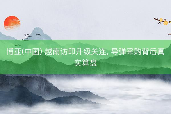 博亚(中国) 越南访印升级关连, 导弹采购背后真实算盘