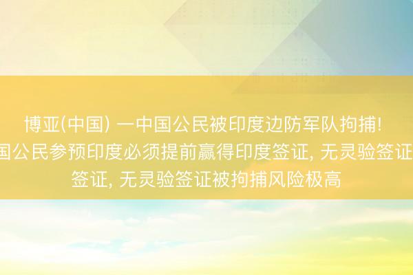 博亚(中国) 一中国公民被印度边防军队拘捕! 我领馆提示: 中国公民参预印度必须提前赢得印度签证， 无灵验签证被拘捕风险极高