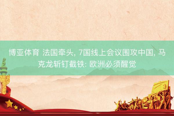 博亚体育 法国牵头， 7国线上会议围攻中国， 马克龙斩钉截铁: 欧洲必须醒觉