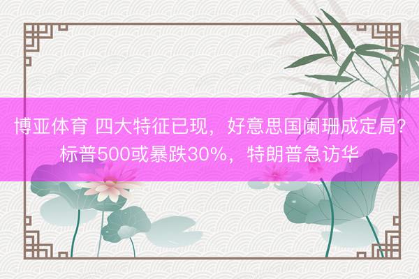 博亚体育 四大特征已现，好意思国阑珊成定局？标普500或暴跌30%，特朗普急访华
