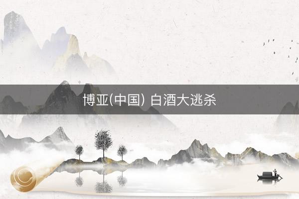 博亚(中国) 白酒大逃杀