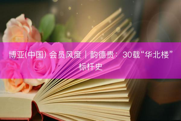 博亚(中国) 会员风度|韵德贵:30载“华北楼”标杆史