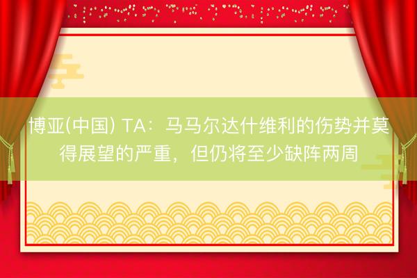 博亚(中国) TA：马马尔达什维利的伤势并莫得展望的严重，但仍将至少缺阵两周