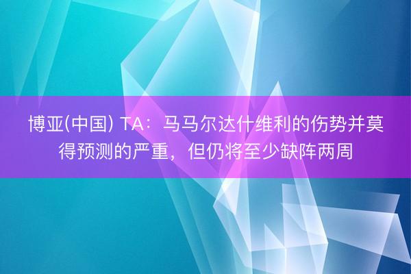 博亚(中国) TA：马马尔达什维利的伤势并莫得预测的严重，但仍将至少缺阵两周