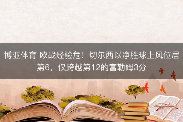 博亚体育 欧战经验危！切尔西以净胜球上风位居第6，仅跨越第12的富勒姆3分