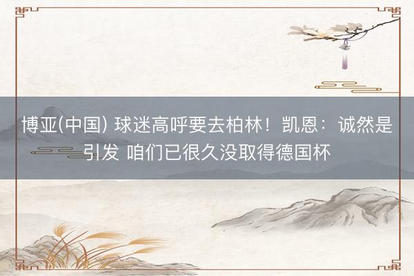 博亚(中国) 球迷高呼要去柏林！凯恩：诚然是引发 咱们已很久没取得德国杯