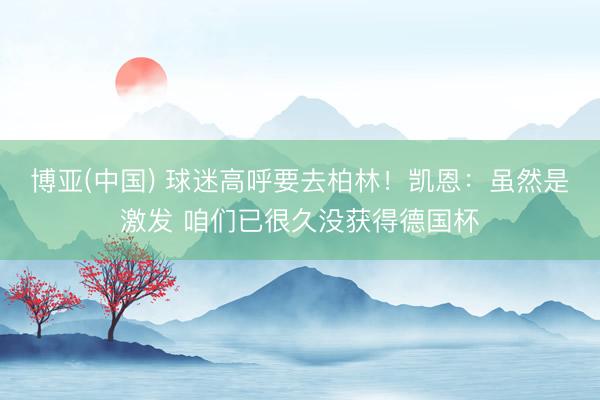 博亚(中国) 球迷高呼要去柏林!凯恩:虽然是激发 咱们已很久没获得德国杯