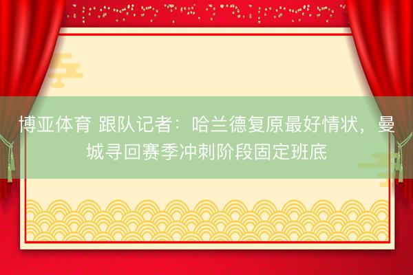 博亚体育 跟队记者:哈兰德复原最好情状,曼城寻回赛季冲刺阶段固定班底