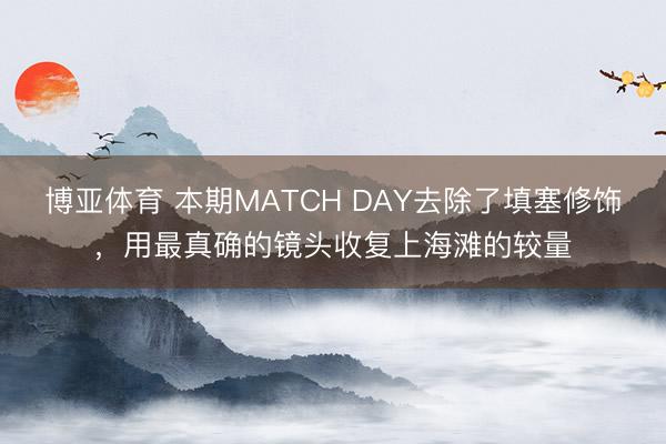 博亚体育 本期MATCH DAY去除了填塞修饰,用最真确的镜头收复上海滩的较量
