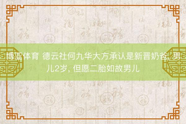 博亚体育 德云社何九华大方承认是新晋奶爸， 男儿2岁， 但愿二胎如故男儿
