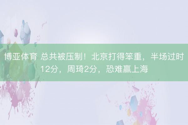 博亚体育 总共被压制！北京打得笨重，半场过时12分，周琦2分，恐难赢上海