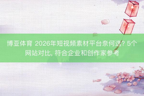 博亚体育 2026年短视频素材平台奈何选? 5个网站对比， 符合企业和创作家参考