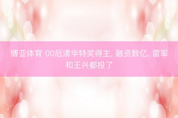 博亚体育 00后清华特奖得主， 融资数亿， 雷军和王兴都投了