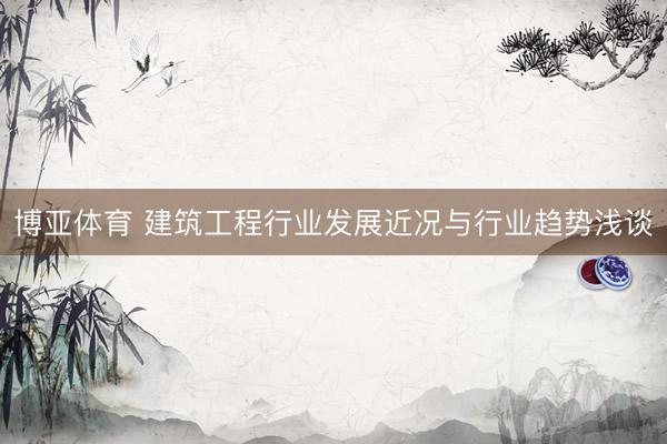 博亚体育 建筑工程行业发展近况与行业趋势浅谈