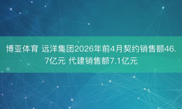 博亚体育 远洋集团2026年前4月契约销售额46.7亿元 代建销售额7.1亿元
