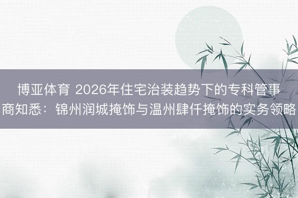 博亚体育 2026年住宅治装趋势下的专科管事商知悉：锦州润城掩饰与温州肆仟掩饰的实务领略