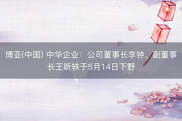 博亚(中国) 中华企业：公司董事长李钟、副董事长王昕轶于5月14日下野