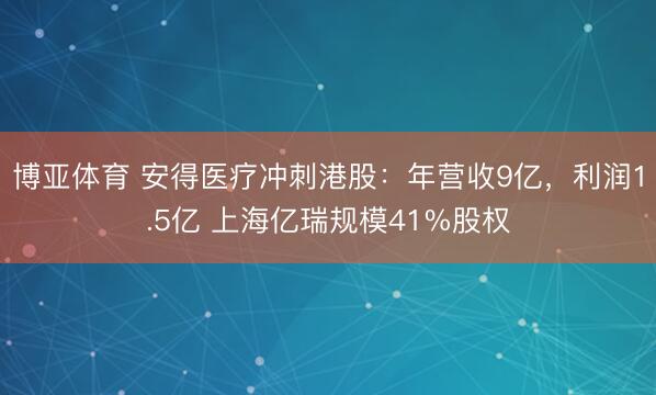 博亚体育 安得医疗冲刺港股：年营收9亿，利润1.5亿 上海亿瑞规模41%股权