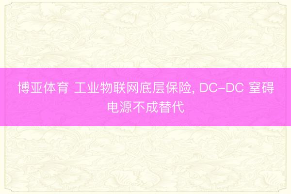 博亚体育 工业物联网底层保险， DC-DC 窒碍电源不成替代