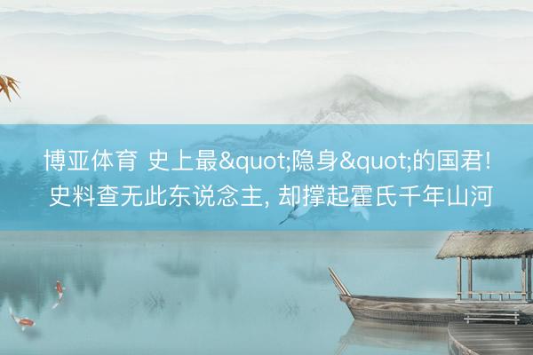 博亚体育 史上最"隐身"的国君! 史料查无此东说念主， 却撑起霍氏千年山河