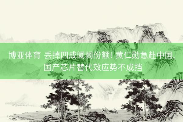 博亚体育 丢掉四成阛阓份额! 黄仁勋急赴中国， 国产芯片替代效应势不成挡