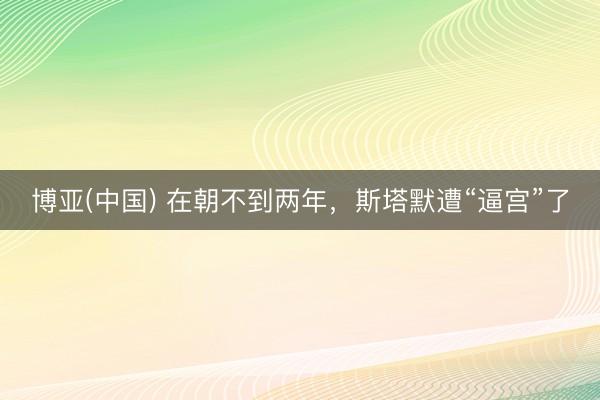 博亚(中国) 在朝不到两年，斯塔默遭“逼宫”了