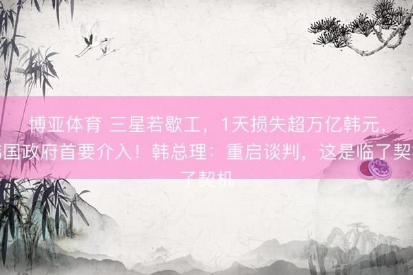 博亚体育 三星若歇工，1天损失超万亿韩元，韩国政府首要介入！韩总理：重启谈判，这是临了契机