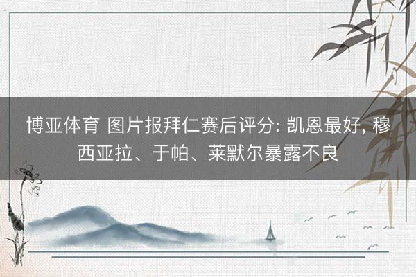 博亚体育 图片报拜仁赛后评分: 凯恩最好， 穆西亚拉、于帕、莱默尔暴露不良