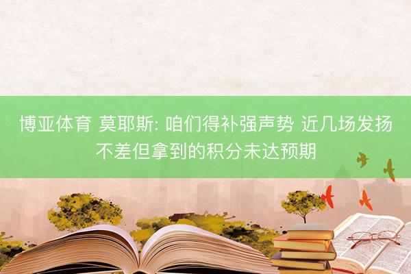 博亚体育 莫耶斯: 咱们得补强声势 近几场发扬不差但拿到的积分未达预期