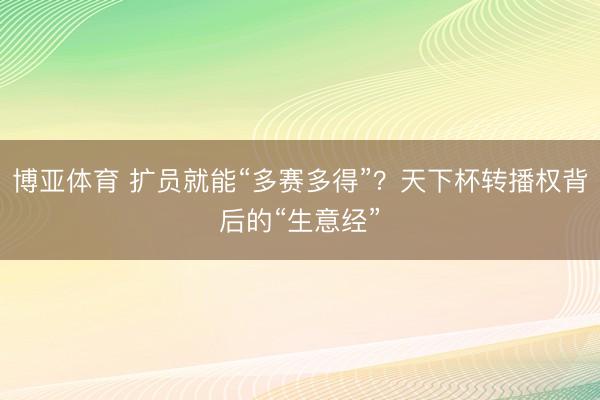 博亚体育 扩员就能“多赛多得”？天下杯转播权背后的“生意经”
