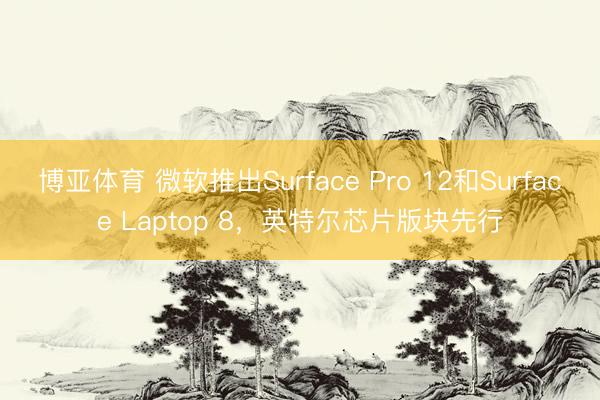 博亚体育 微软推出Surface Pro 12和Surface Laptop 8，英特尔芯片版块先行