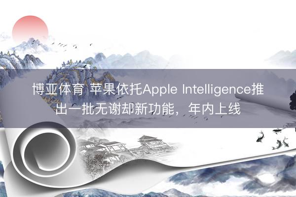 博亚体育 苹果依托Apple Intelligence推出一批无谢却新功能，年内上线