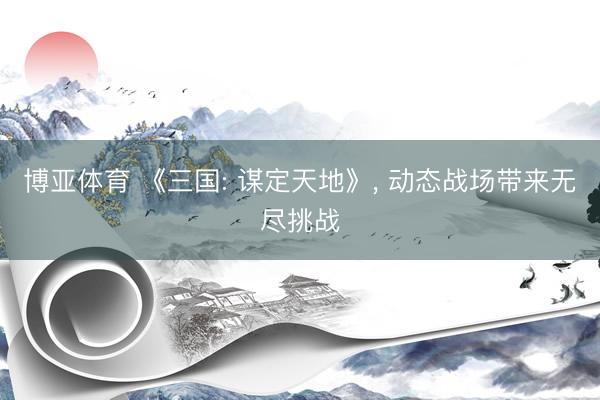 博亚体育 《三国: 谋定天地》, 动态战场带来无尽挑战