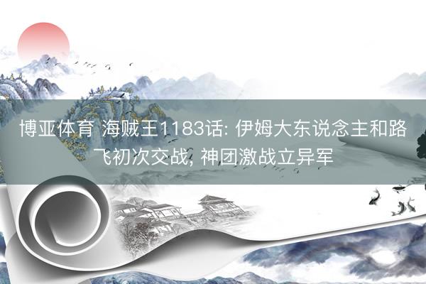 博亚体育 海贼王1183话: 伊姆大东说念主和路飞初次交战， 神团激战立异军