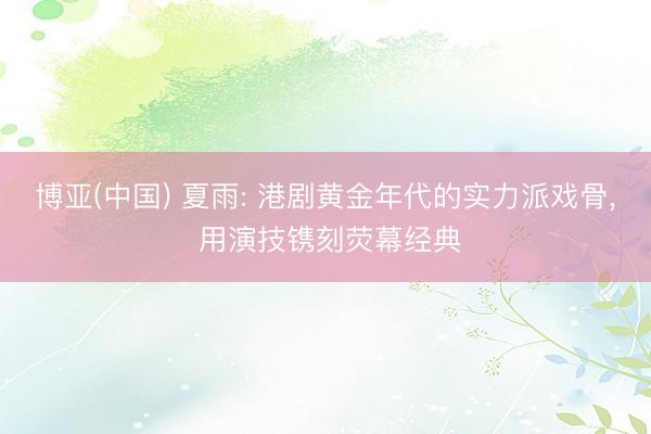 博亚(中国) 夏雨: 港剧黄金年代的实力派戏骨， 用演技镌刻荧幕经典