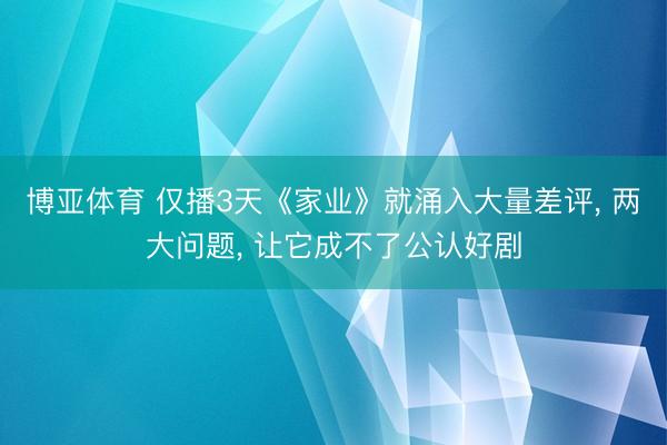 博亚体育 仅播3天《家业》就涌入大量差评, 两大问题, 让它成不了公认好剧