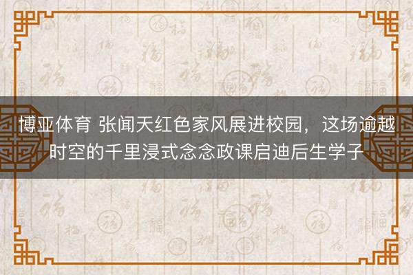 博亚体育 张闻天红色家风展进校园，这场逾越时空的千里浸式念念政课启迪后生学子