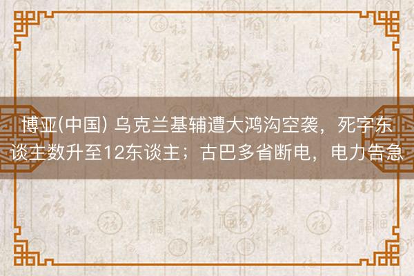 博亚(中国) 乌克兰基辅遭大鸿沟空袭,死字东谈主数升至12东谈主;古巴多省断电,电力告急
