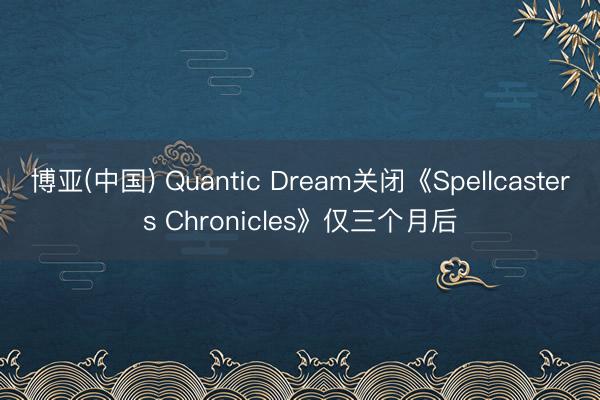 博亚(中国) Quantic Dream关闭《Spellcasters Chronicles》仅三个月后