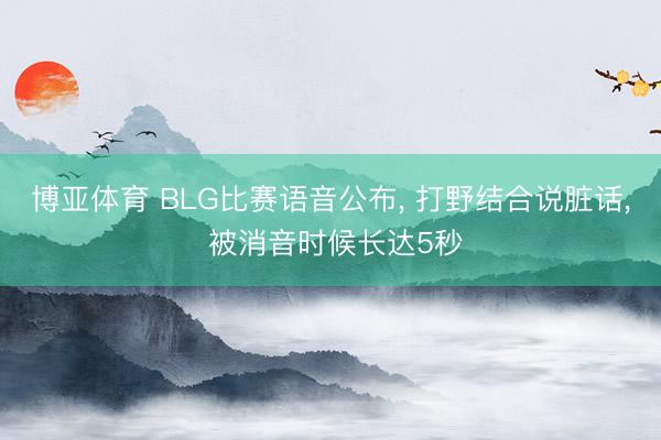 博亚体育 BLG比赛语音公布， 打野结合说脏话， 被消音时候长达5秒