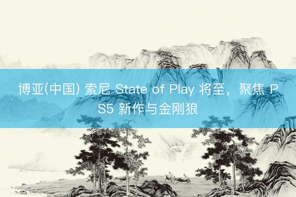 博亚(中国) 索尼 State of Play 将至，聚焦 PS5 新作与金刚狼