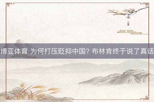 博亚体育 为何打压贬抑中国? 布林肯终于说了真话