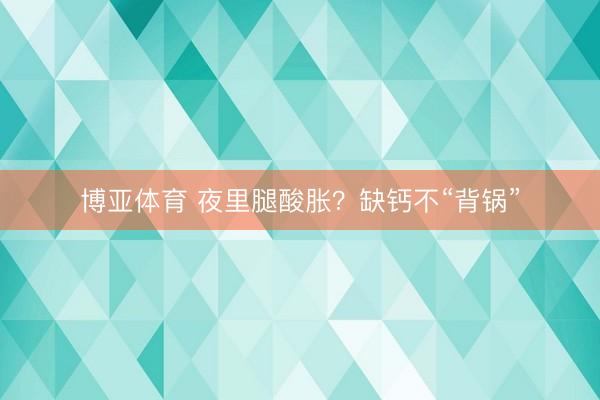博亚体育 夜里腿酸胀？缺钙不“背锅”