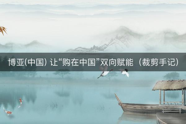 博亚(中国) 让“购在中国”双向赋能（裁剪手记）