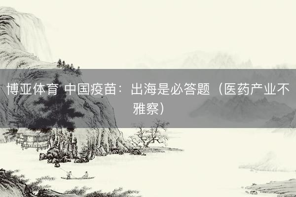博亚体育 中国疫苗:出海是必答题(医药产业不雅察)
