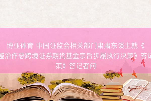 博亚体育 中国证监会相关部门肃肃东谈主就《轮廓整治作恶跨境证券期货基金宗旨步履执行决策》答记者问